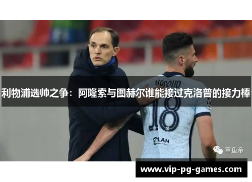 利物浦选帅之争：阿隆索与图赫尔谁能接过克洛普的接力棒