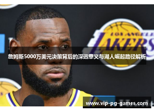 詹姆斯5000万美元决策背后的深远意义与湖人崛起路径解析