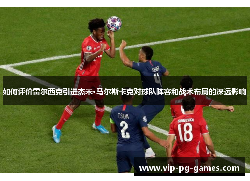 如何评价雷尔西克引进杰米·马尔斯卡克对球队阵容和战术布局的深远影响