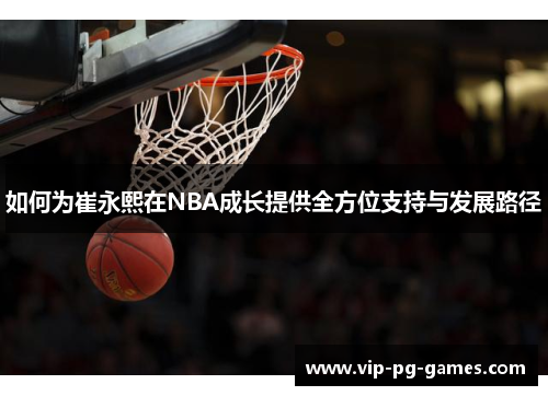 如何为崔永熙在NBA成长提供全方位支持与发展路径