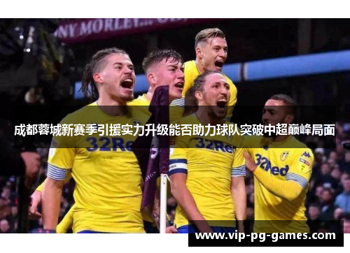 成都蓉城新赛季引援实力升级能否助力球队突破中超巅峰局面