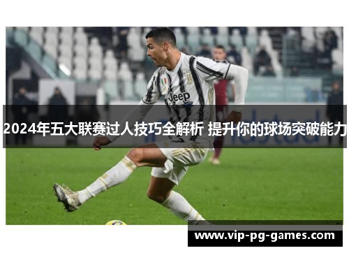 2024年五大联赛过人技巧全解析 提升你的球场突破能力