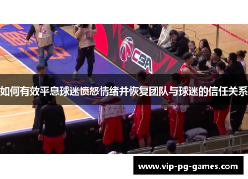 如何有效平息球迷愤怒情绪并恢复团队与球迷的信任关系
