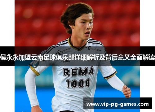 侯永永加盟云南足球俱乐部详细解析及背后意义全面解读