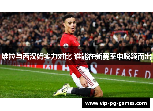 维拉与西汉姆实力对比 谁能在新赛季中脱颖而出