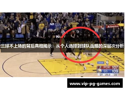 三球不上场的背后真相揭示：从个人选择到球队战略的深层次分析