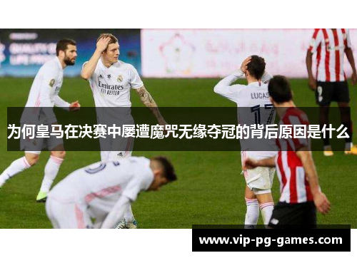 为何皇马在决赛中屡遭魔咒无缘夺冠的背后原因是什么