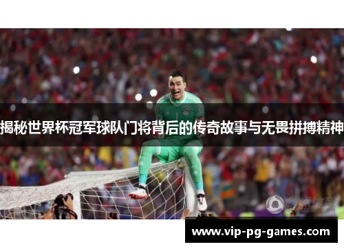 揭秘世界杯冠军球队门将背后的传奇故事与无畏拼搏精神