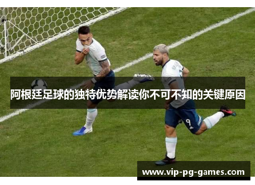 阿根廷足球的独特优势解读你不可不知的关键原因