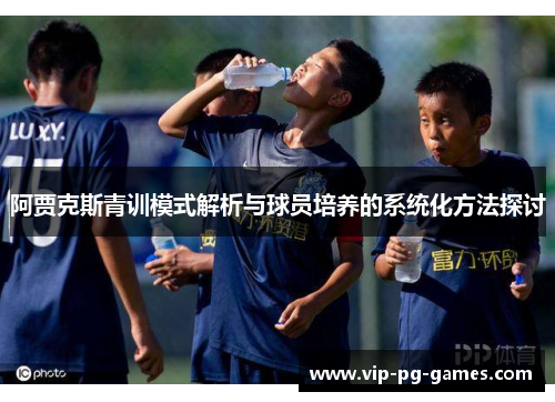 阿贾克斯青训模式解析与球员培养的系统化方法探讨