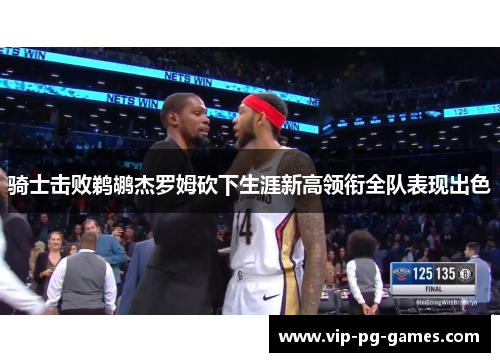 骑士击败鹈鹕杰罗姆砍下生涯新高领衔全队表现出色
