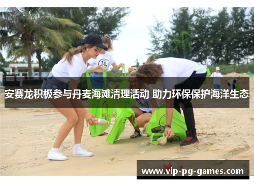 安赛龙积极参与丹麦海滩清理活动 助力环保保护海洋生态