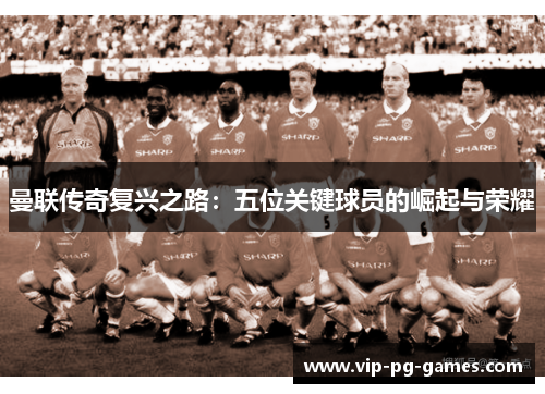 曼联传奇复兴之路：五位关键球员的崛起与荣耀