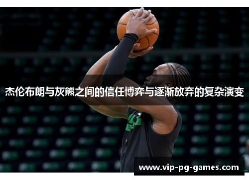 杰伦布朗与灰熊之间的信任博弈与逐渐放弃的复杂演变