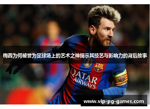 梅西为何被誉为足球场上的艺术之神揭示其技艺与影响力的背后故事