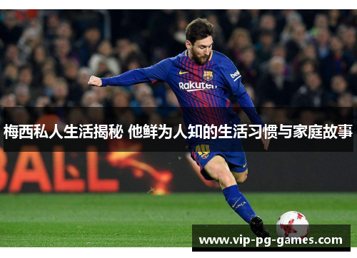 梅西私人生活揭秘 他鲜为人知的生活习惯与家庭故事