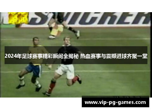 2024年足球赛事精彩瞬间全揭秘 热血赛事与震撼进球齐聚一堂
