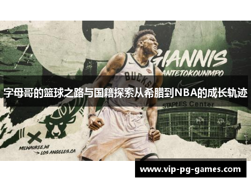 字母哥的篮球之路与国籍探索从希腊到NBA的成长轨迹