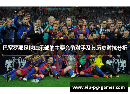 巴塞罗那足球俱乐部的主要竞争对手及其历史对抗分析