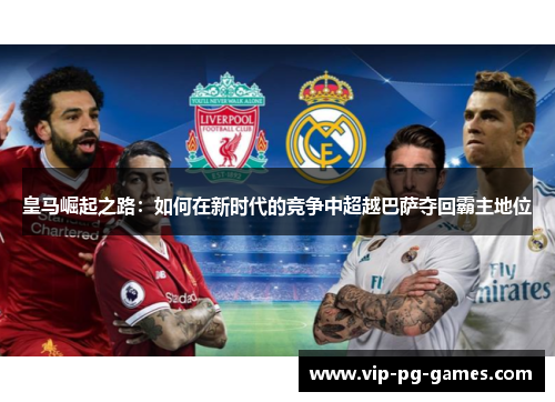 皇马崛起之路：如何在新时代的竞争中超越巴萨夺回霸主地位