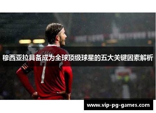 穆西亚拉具备成为全球顶级球星的五大关键因素解析