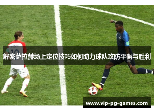 解密萨拉赫场上定位技巧如何助力球队攻防平衡与胜利 解密萨拉赫场上定位技巧如何助力球队攻防平衡与胜利