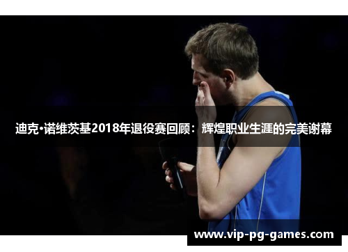 迪克·诺维茨基2018年退役赛回顾:辉煌职业生涯的完美谢幕 迪克·诺维茨基2018年退役赛回顾:辉煌职业生涯的完美谢幕