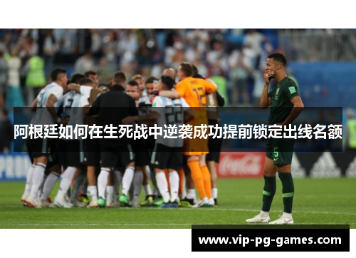阿根廷如何在生死战中逆袭成功提前锁定出线名额 阿根廷如何在生死战中逆袭成功提前锁定出线名额