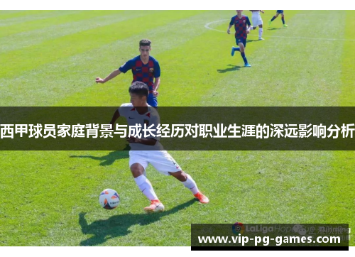 西甲球员家庭背景与成长经历对职业生涯的深远影响分析
