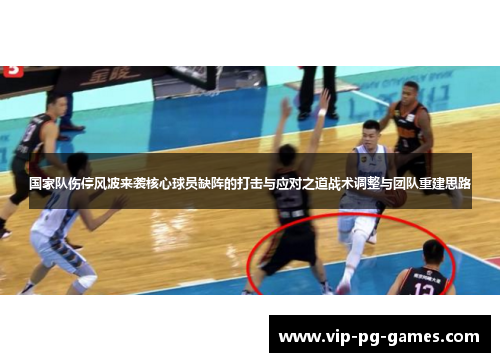 国家队伤停风波来袭核心球员缺阵的打击与应对之道战术调整与团队重建思路