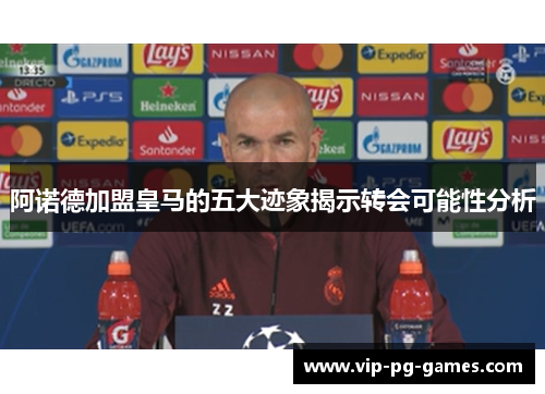 阿诺德加盟皇马的五大迹象揭示转会可能性分析