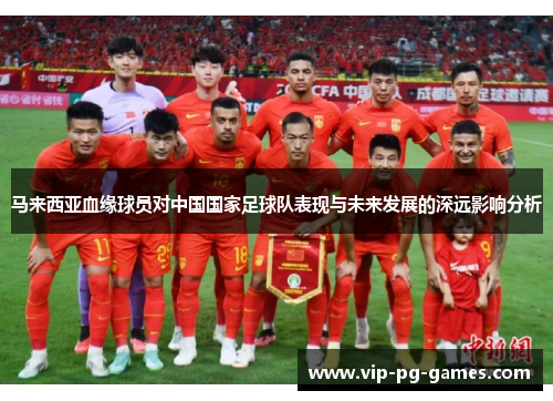 马来西亚血缘球员对中国国家足球队表现与未来发展的深远影响分析
