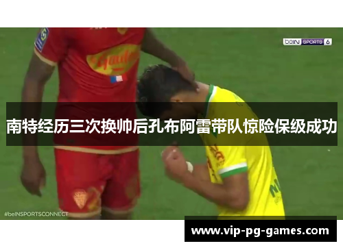 南特经历三次换帅后孔布阿雷带队惊险保级成功 南特经历三次换帅后孔布阿雷带队惊险保级成功