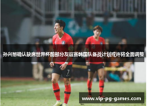 孙兴慜确认缺席世界杯前部分友谊赛韩国队备战计划或许将全面调整 孙兴慜确认缺席世界杯前部分友谊赛韩国队备战计划或许将全面调整